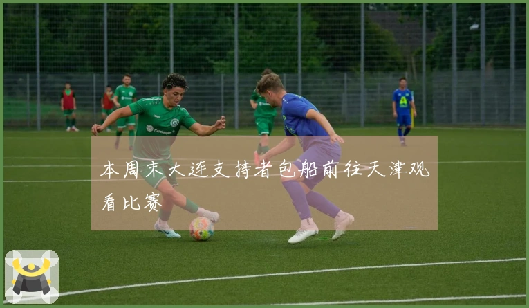 本周末大连支持者包船前往天津观看比赛