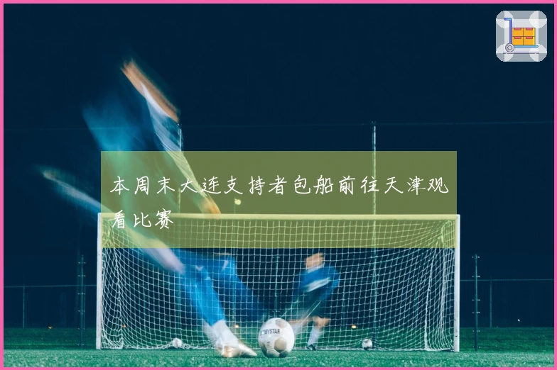 本周末大连支持者包船前往天津观看比赛
